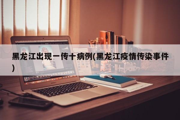 黑龙江出现一传十病例(黑龙江疫情传染事件)