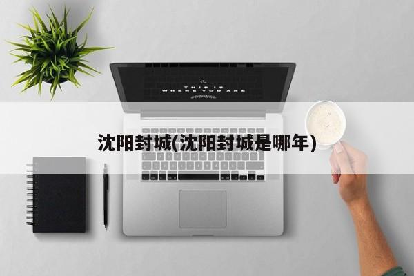沈阳封城(沈阳封城是哪年)