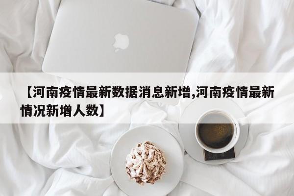 【河南疫情最新数据消息新增,河南疫情最新情况新增人数】