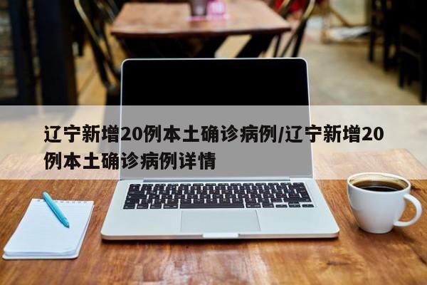 辽宁新增20例本土确诊病例/辽宁新增20例本土确诊病例详情