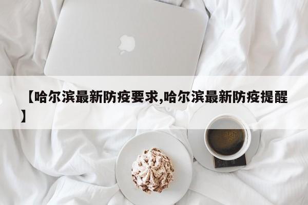 【哈尔滨最新防疫要求,哈尔滨最新防疫提醒】