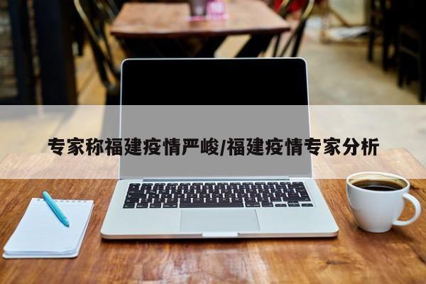 专家称福建疫情严峻/福建疫情专家分析