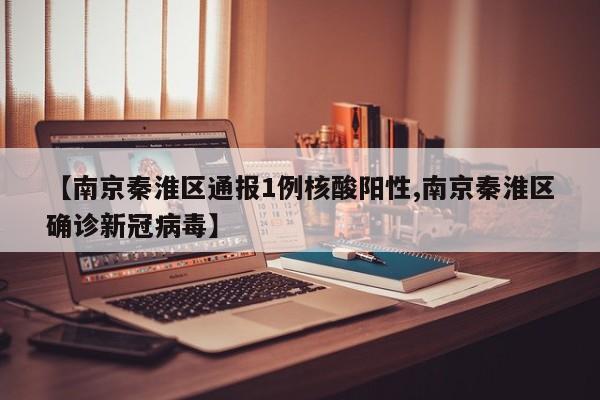 【南京秦淮区通报1例核酸阳性,南京秦淮区确诊新冠病毒】