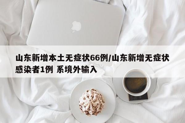 山东新增本土无症状66例/山东新增无症状感染者1例 系境外输入