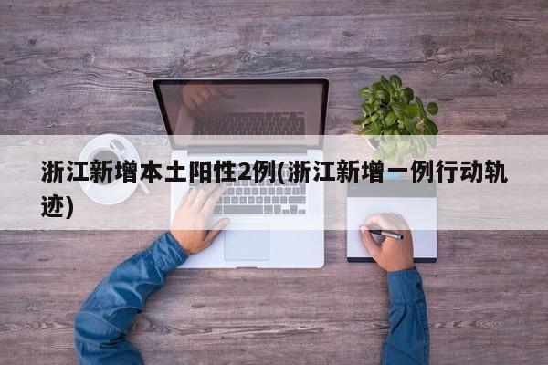 浙江新增本土阳性2例(浙江新增一例行动轨迹)