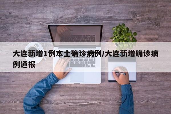 大连新增1例本土确诊病例/大连新增确诊病例通报