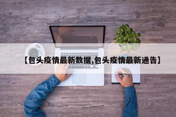 【包头疫情最新数据,包头疫情最新通告】