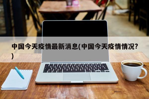 中国今天疫情最新消息(中国今天疫情情况?)