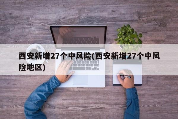 西安新增27个中风险(西安新增27个中风险地区)