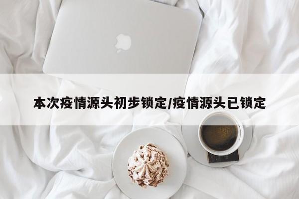 本次疫情源头初步锁定/疫情源头已锁定
