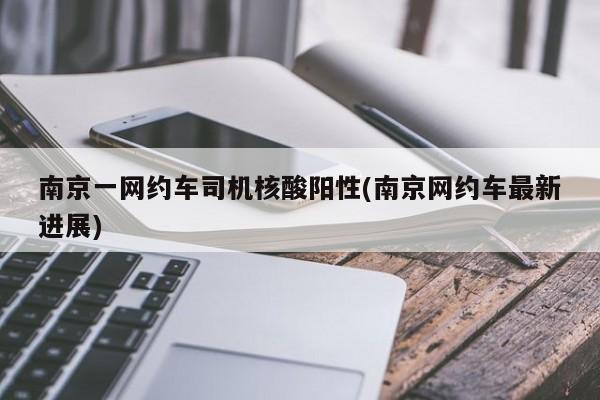 南京一网约车司机核酸阳性(南京网约车最新进展)