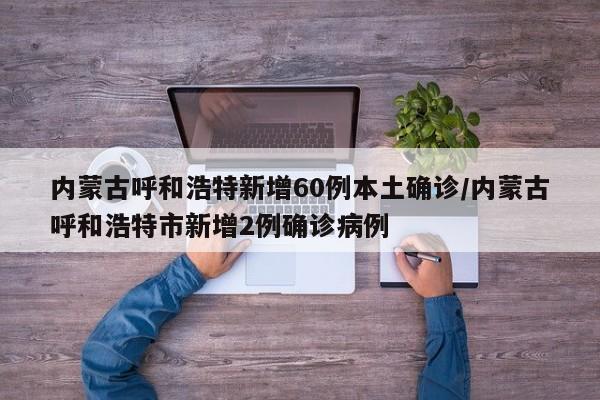 内蒙古呼和浩特新增60例本土确诊/内蒙古呼和浩特市新增2例确诊病例